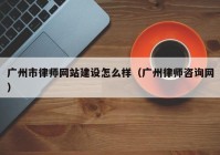 广州市律师网站建设怎么样（广州律师咨询网）